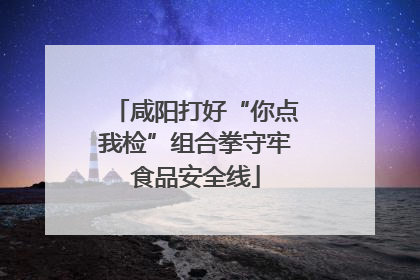咸阳打好“你点我检”组合拳守牢食品安全线