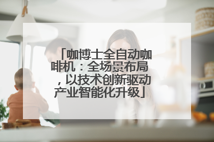 咖博士全自动咖啡机：全场景布局，以技术创新驱动产业智能化升级