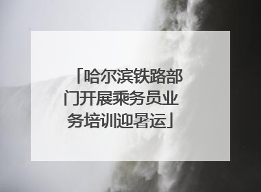 哈尔滨铁路部门开展乘务员业务培训迎暑运