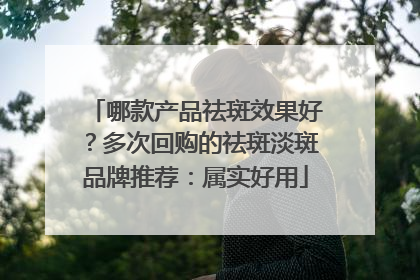 哪款产品祛斑效果好？多次回购的祛斑淡斑品牌推荐：属实好用
