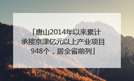 唐山2014年以来累计承接京津亿元以上产业项目948个，居全省前列