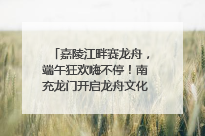 嘉陵江畔赛龙舟，端午狂欢嗨不停！南充龙门开启龙舟文化盛宴｜镜观四川