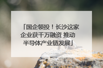 国企领投！长沙这家企业获千万融资 推动半导体产业链发展