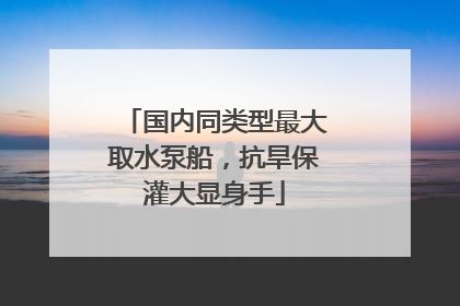 国内同类型最大取水泵船，抗旱保灌大显身手