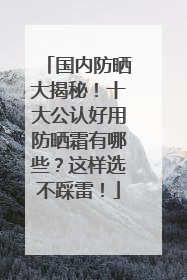 国内防晒大揭秘！十大公认好用防晒霜有哪些？这样选不踩雷！