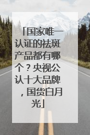 国家唯一认证的祛斑产品都有哪个？央视公认十大品牌，国货白月光