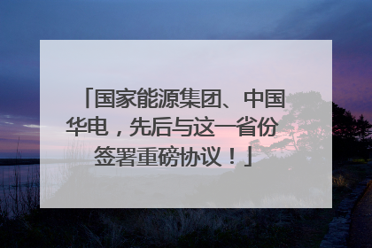 国家能源集团、中国华电，先后与这一省份签署重磅协议！