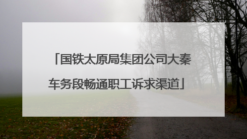 国铁太原局集团公司大秦车务段畅通职工诉求渠道