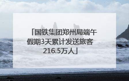 国铁集团郑州局端午假期3天累计发送旅客216.5万人