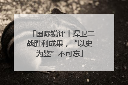 国际锐评丨捍卫二战胜利成果，“以史为鉴”不可忘