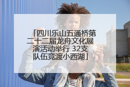 四川乐山五通桥第二十二届龙舟文化展演活动举行 32支队伍竞渡小西湖