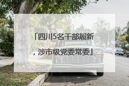 四川5名干部履新，涉市级党委常委