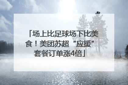 场上比足球场下比美食！美团苏超“应援”套餐订单涨4倍