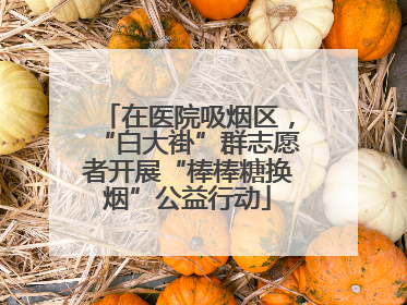 在医院吸烟区，“白大褂”群志愿者开展“棒棒糖换烟”公益行动