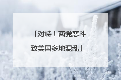对峙！两党恶斗致美国多地混乱