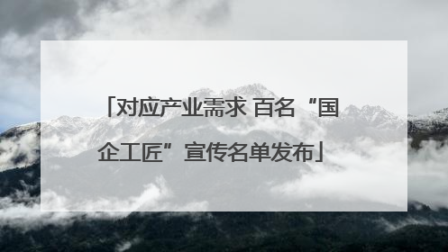 对应产业需求 百名“国企工匠”宣传名单发布