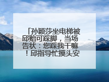 孙颖莎坐电梯被邱贻可踩脚，当场告状：您踩我干嘛！邱指导忙摸头安慰：这孩子