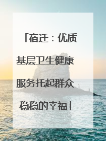 宿迁：优质基层卫生健康服务托起群众稳稳的幸福