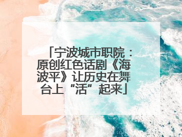 宁波城市职院：原创红色话剧《海波平》让历史在舞台上“活”起来