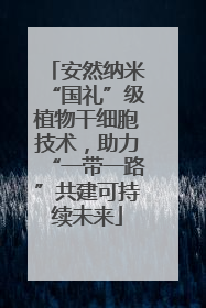 安然纳米“国礼”级植物干细胞技术，助力“一带一路”共建可持续未来