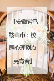 安徽省马鞍山市：校园心理剧点亮青春