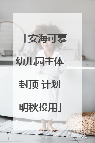 安海可慕幼儿园主体封顶 计划明秋投用