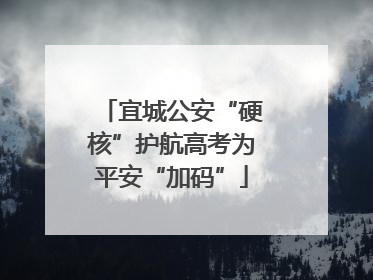 宜城公安“硬核”护航高考为平安“加码”