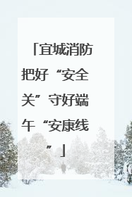 宜城消防把好“安全关”守好端午“安康线”