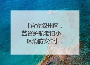 宜宾叙州区：监督护航老旧小区消防安全