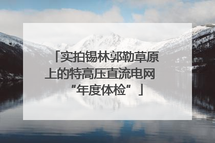 实拍锡林郭勒草原上的特高压直流电网“年度体检”