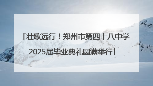 壮歌远行！郑州市第四十八中学2025届毕业典礼圆满举行