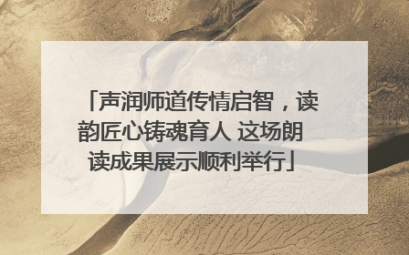 声润师道传情启智，读韵匠心铸魂育人 这场朗读成果展示顺利举行