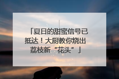 夏日的甜蜜信号已抵达！大厨教你烧出荔枝新“花头”
