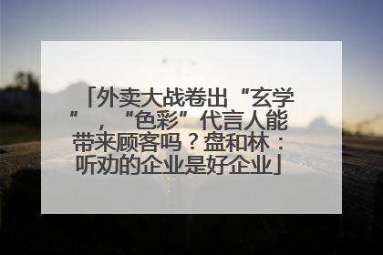 外卖大战卷出“玄学”，“色彩”代言人能带来顾客吗？盘和林：听劝的企业是好企业