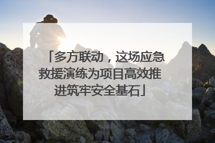 多方联动，这场应急救援演练为项目高效推进筑牢安全基石