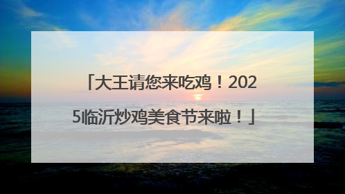 大王请您来吃鸡！2025临沂炒鸡美食节来啦！