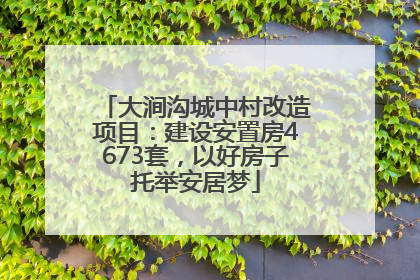 大涧沟城中村改造项目：建设安置房4673套，以好房子托举安居梦