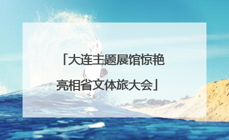 大连主题展馆惊艳亮相省文体旅大会
