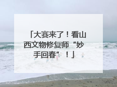 大赛来了！看山西文物修复师“妙手回春”！