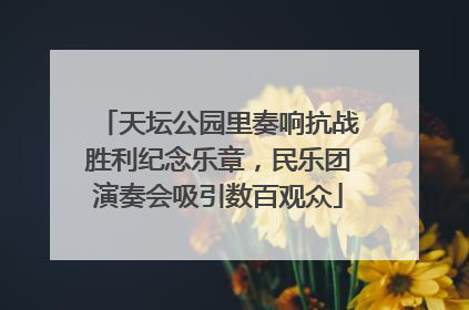 天坛公园里奏响抗战胜利纪念乐章，民乐团演奏会吸引数百观众