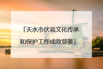 天水市伏羲文化传承和保护工作成效显著