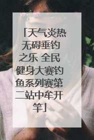 天气炎热 无碍垂钓之乐 全民健身大赛钓鱼系列赛第二站中牟开竿
