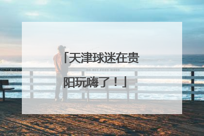天津球迷在贵阳玩嗨了！