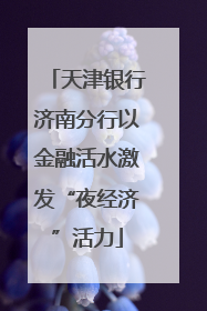 天津银行济南分行以金融活水激发“夜经济”活力