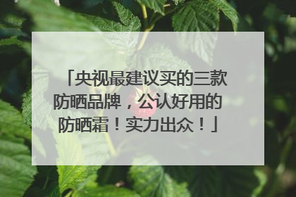 央视最建议买的三款防晒品牌，公认好用的防晒霜！实力出众！