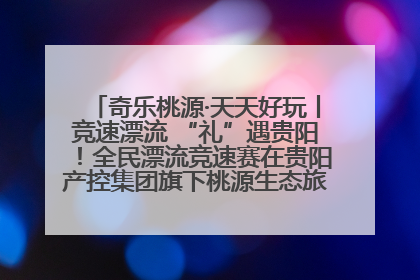 奇乐桃源·天天好玩丨竞速漂流 “礼”遇贵阳！全民漂流竞速赛在贵阳产控集团旗下桃源生态旅游度假区举行