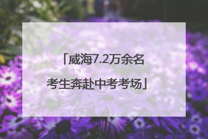 威海7.2万余名考生奔赴中考考场