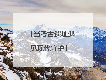 当考古遗址遇见现代守护