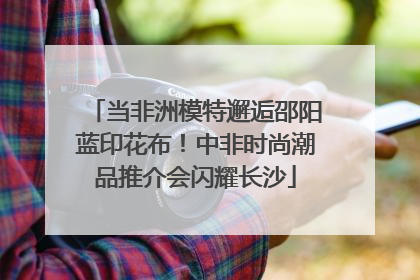 当非洲模特邂逅邵阳蓝印花布！中非时尚潮品推介会闪耀长沙