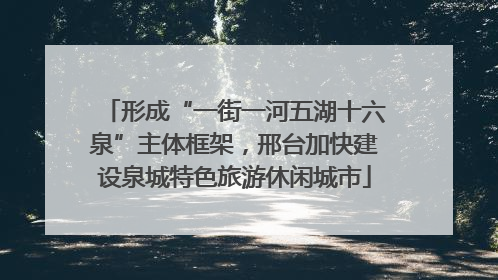 形成“一街一河五湖十六泉”主体框架，邢台加快建设泉城特色旅游休闲城市